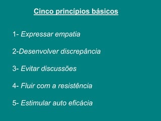 1- Expressar empatia
2-Desenvolver discrepância
3- Evitar discussões
4- Fluir com a resistência
5- Estimular auto eficácia
Cinco princípios básicos
 