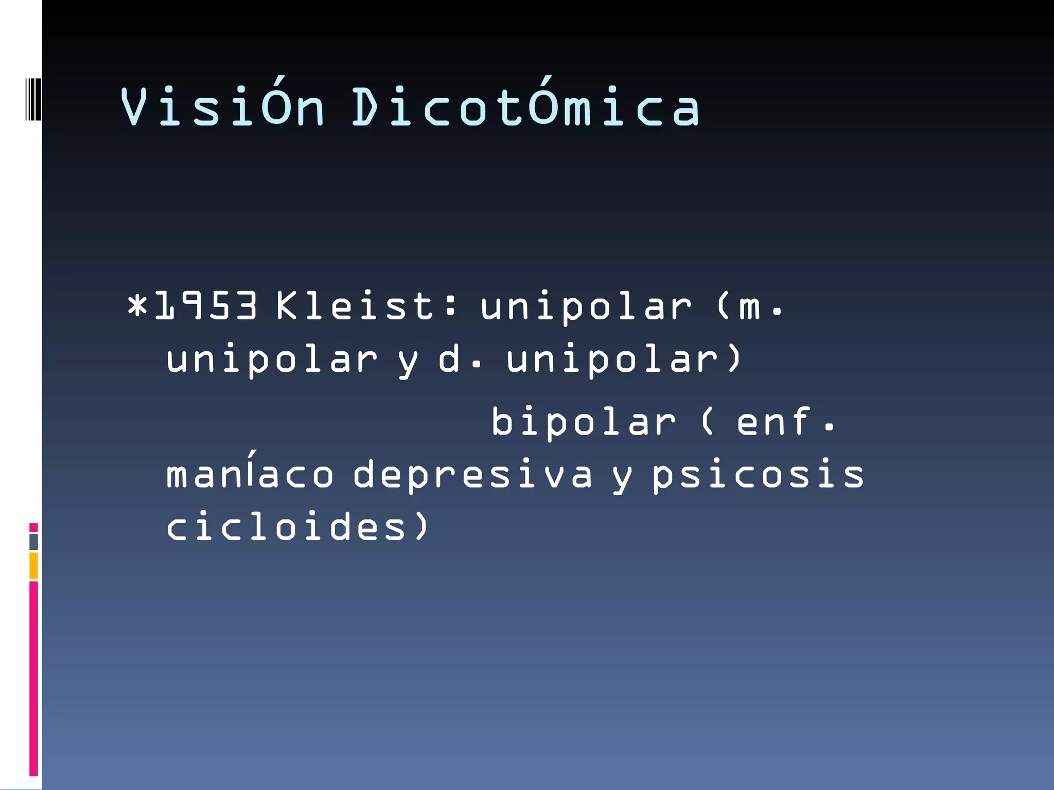 Visión Dicotómica


*1953 Kleist: unipolar (m.
 unipolar y d. unipolar)
              bipolar ( enf.
 maníaco depresiva y psicosis
 cicloides)
 
