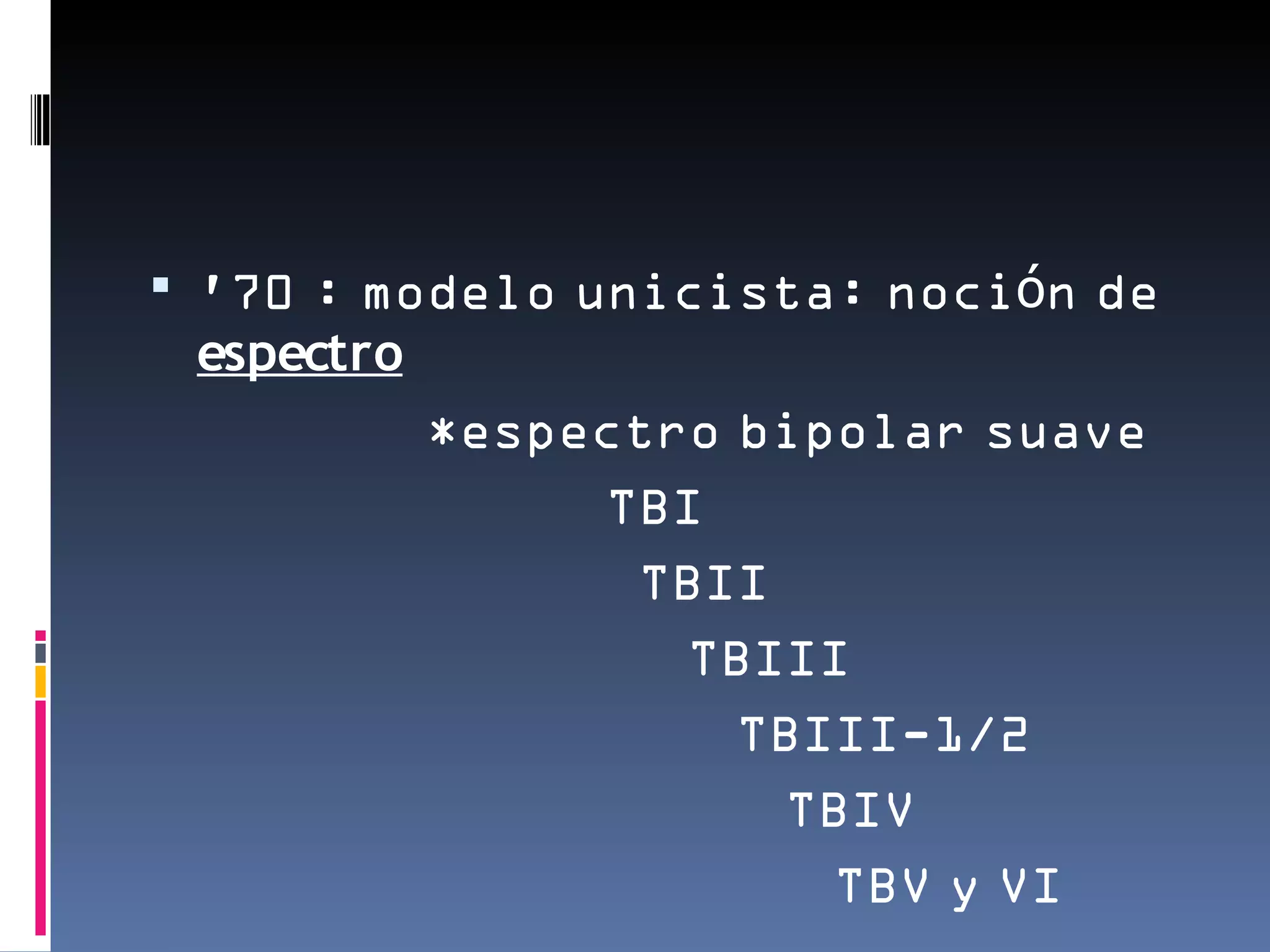  ’70 : modelo unicista: noción de
 espectro
            *espectro bipolar suave
                 TBI
                  TBII
                    TBIII
                      TBIII-1/2
                       TBIV
                         TBV y VI
 