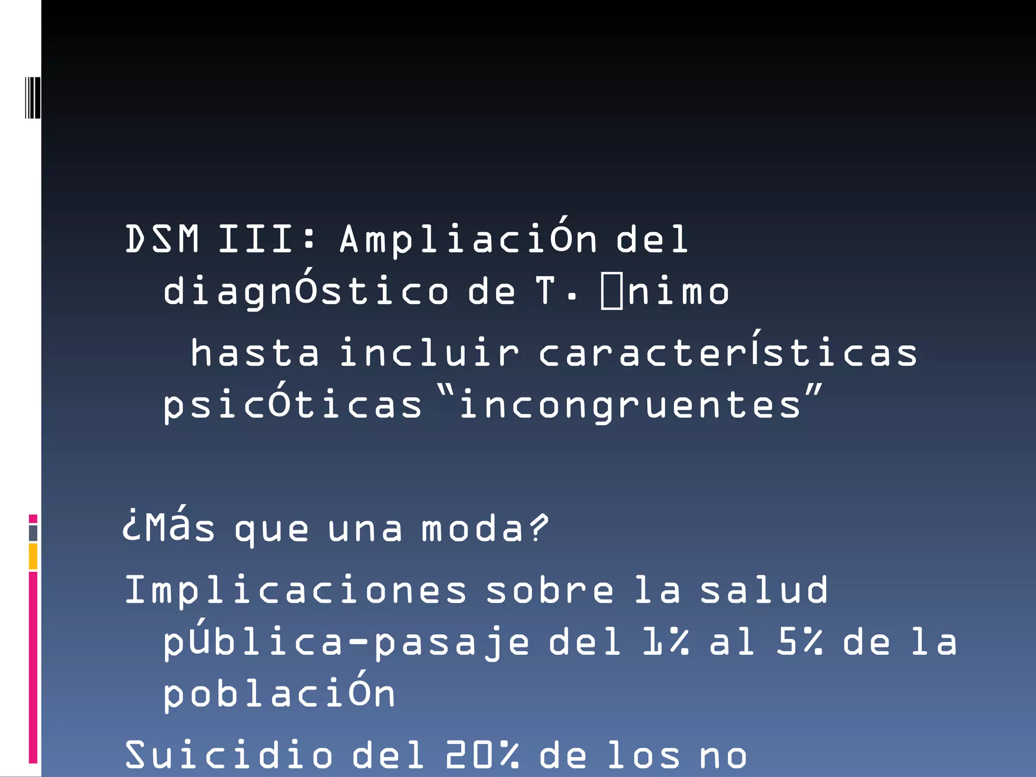 DSM III: Ampliación del
 diagnóstico de T. Ánimo
  hasta incluir características
 psicóticas “incongruentes”

¿Más que una moda?
Implicaciones sobre la salud
  pública-pasaje del 1% al 5% de la
  población
Suicidio del 20% de los no
 