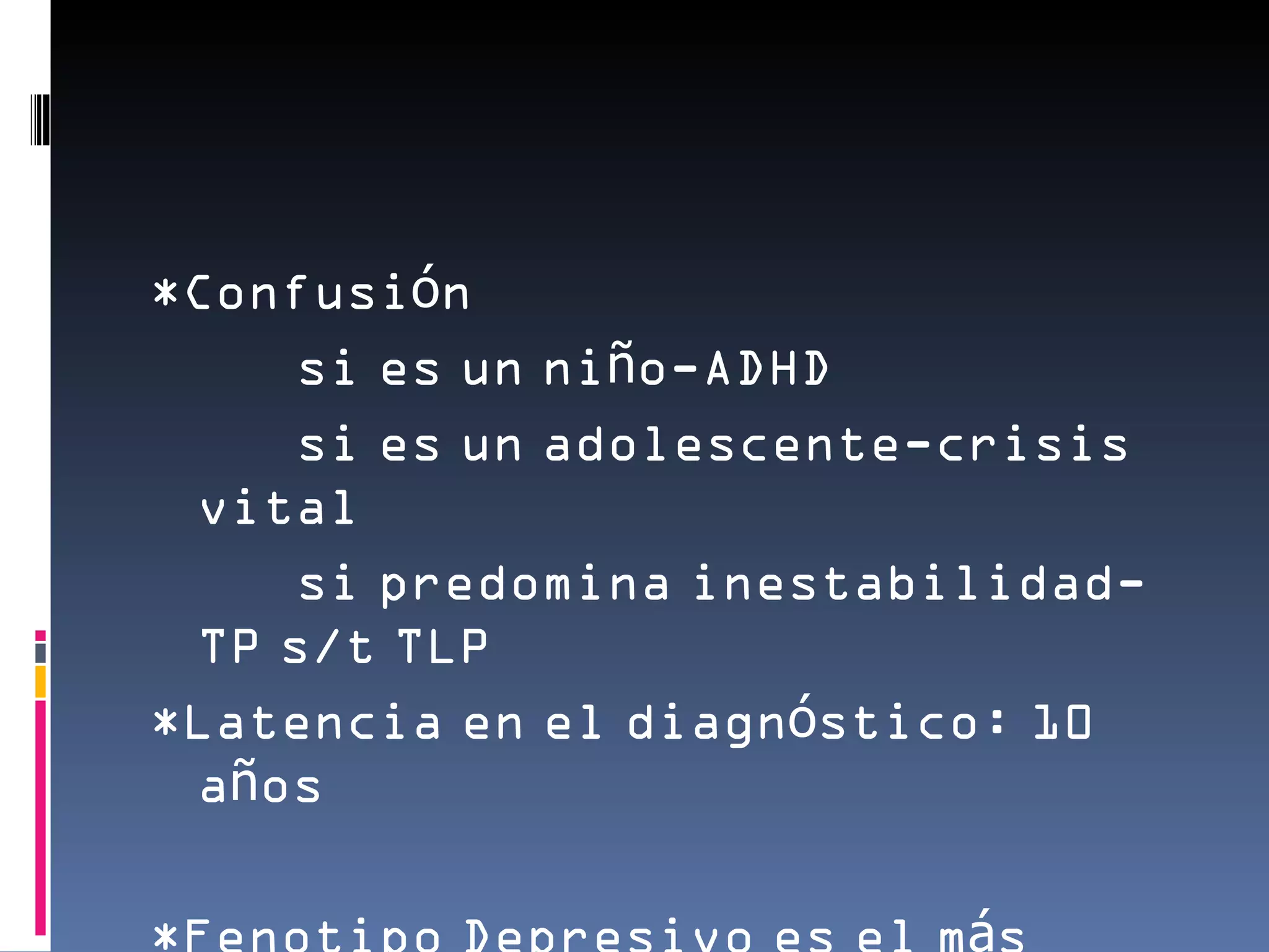*Confusión
     si es un niño-ADHD
     si es un adolescente-crisis
 vital
     si predomina inestabilidad-
 TP s/t TLP
*Latencia en el diagnóstico: 10
 años

*Fenotipo Depresivo es el más
 