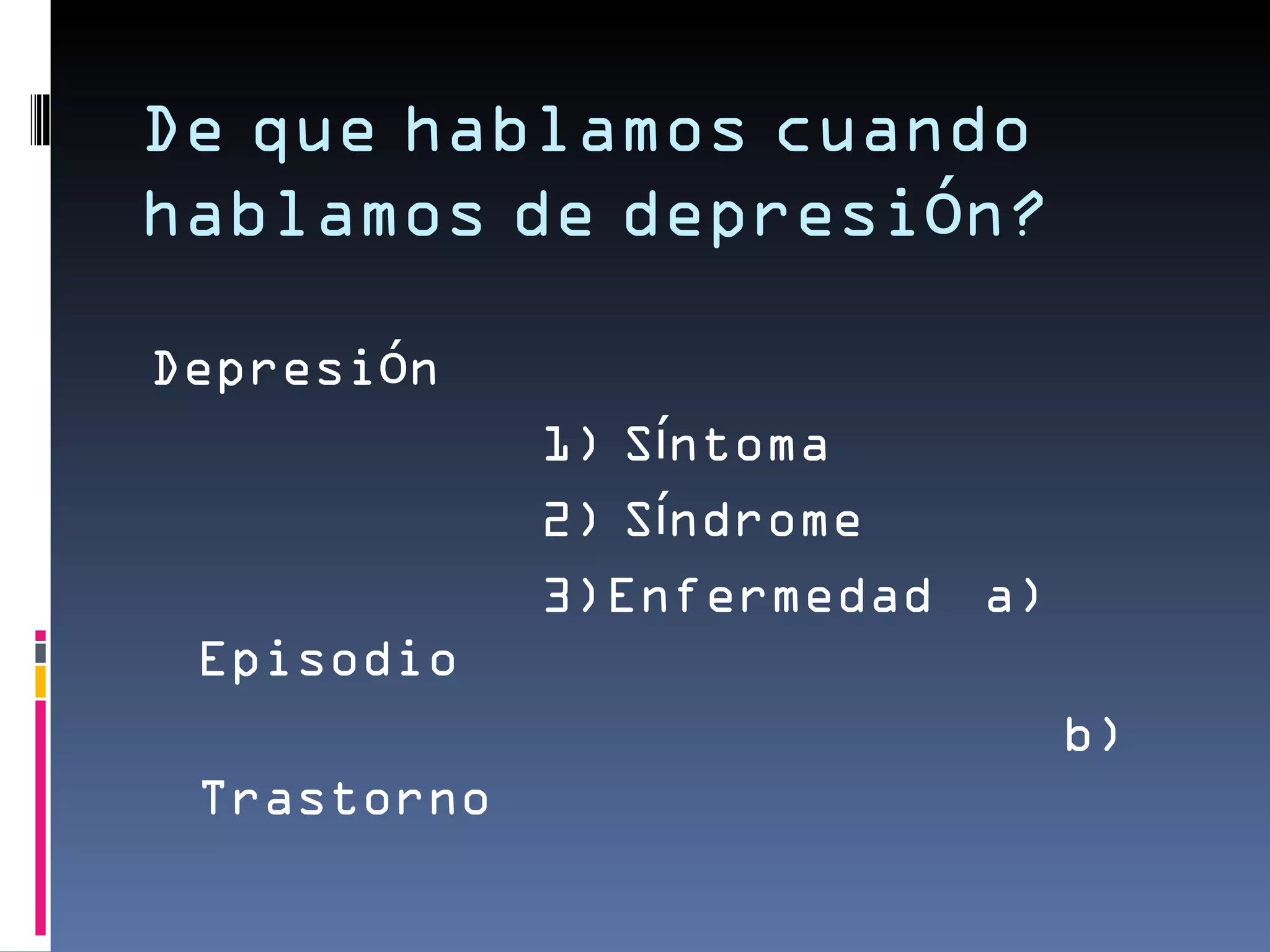 De que hablamos cuando
hablamos de depresión?

Depresión
             1) Síntoma
             2) Síndrome
             3)Enfermedad a)
 Episodio
                               b)
 Trastorno
 