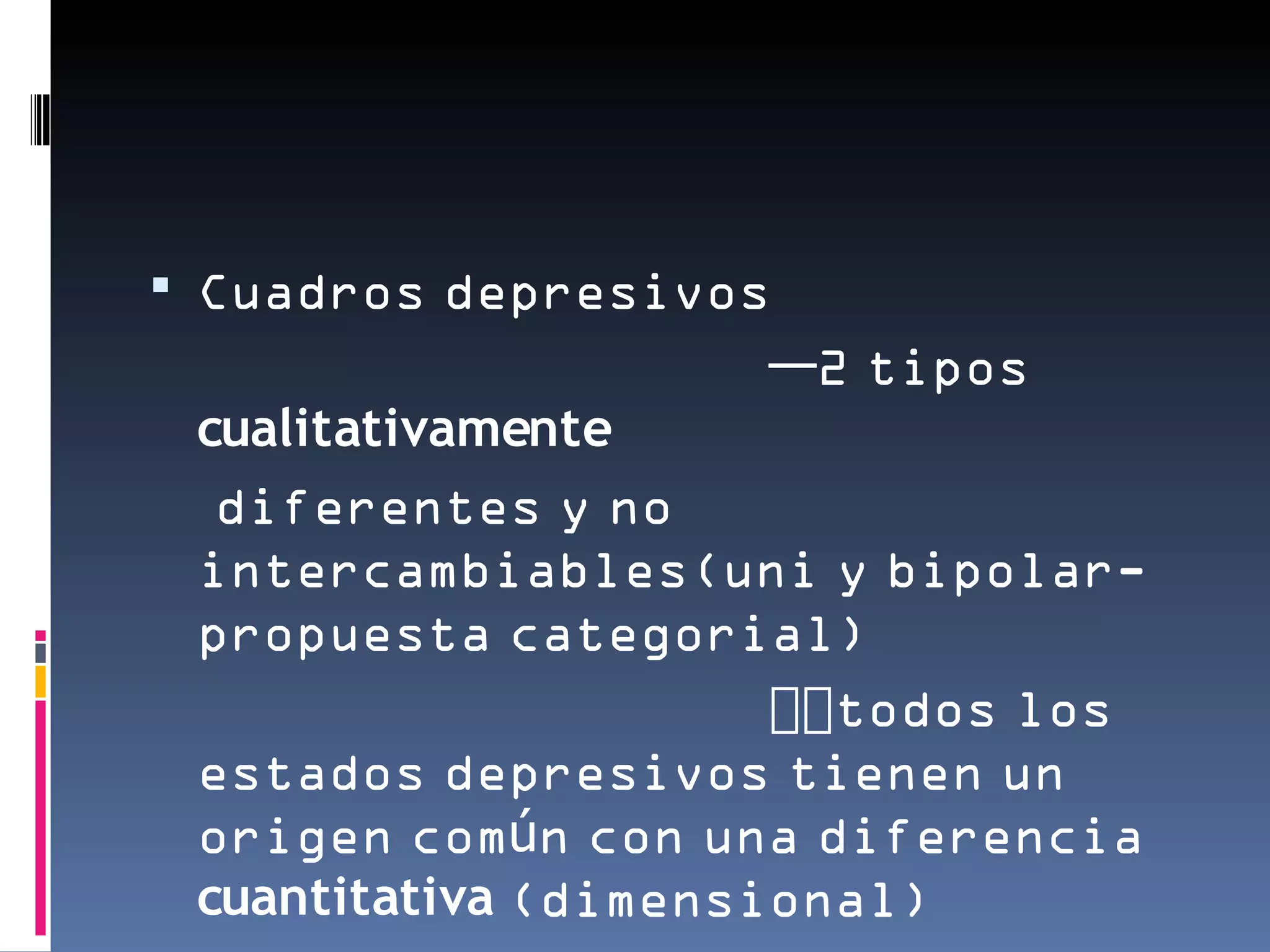  Cuadros depresivos
                    —2 tipos
 cualitativamente
  diferentes y no
 intercambiables(uni y bipolar-
 propuesta categorial)
                      __todos los
 estados depresivos tienen un
 origen común con una diferencia
 cuantitativa (dimensional)
 
