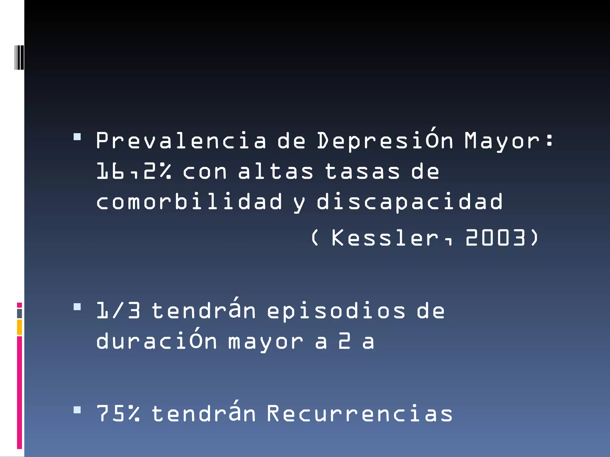  Prevalencia de Depresión Mayor:
 16,2% con altas tasas de
 comorbilidad y discapacidad
               ( Kessler, 2003)

 1/3 tendrán episodios de
 duración mayor a 2 a

 75% tendrán Recurrencias
 