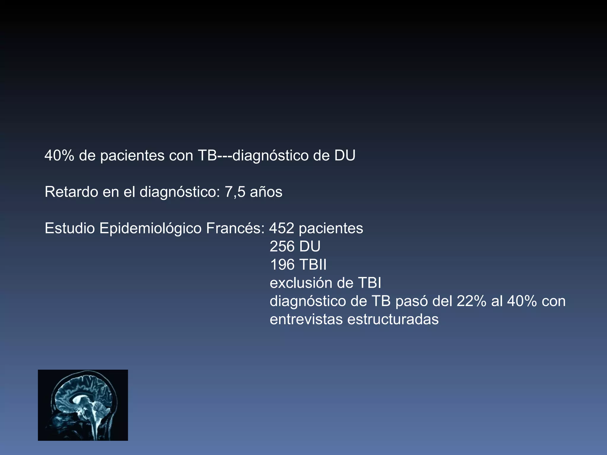 40% de pacientes con TB---diagnóstico de DU

Retardo en el diagnóstico: 7,5 años

Estudio Epidemiológico Francés: 452 pacientes
                                256 DU
                                196 TBII
                                exclusión de TBI
                                diagnóstico de TB pasó del 22% al 40% con
                                entrevistas estructuradas
 
