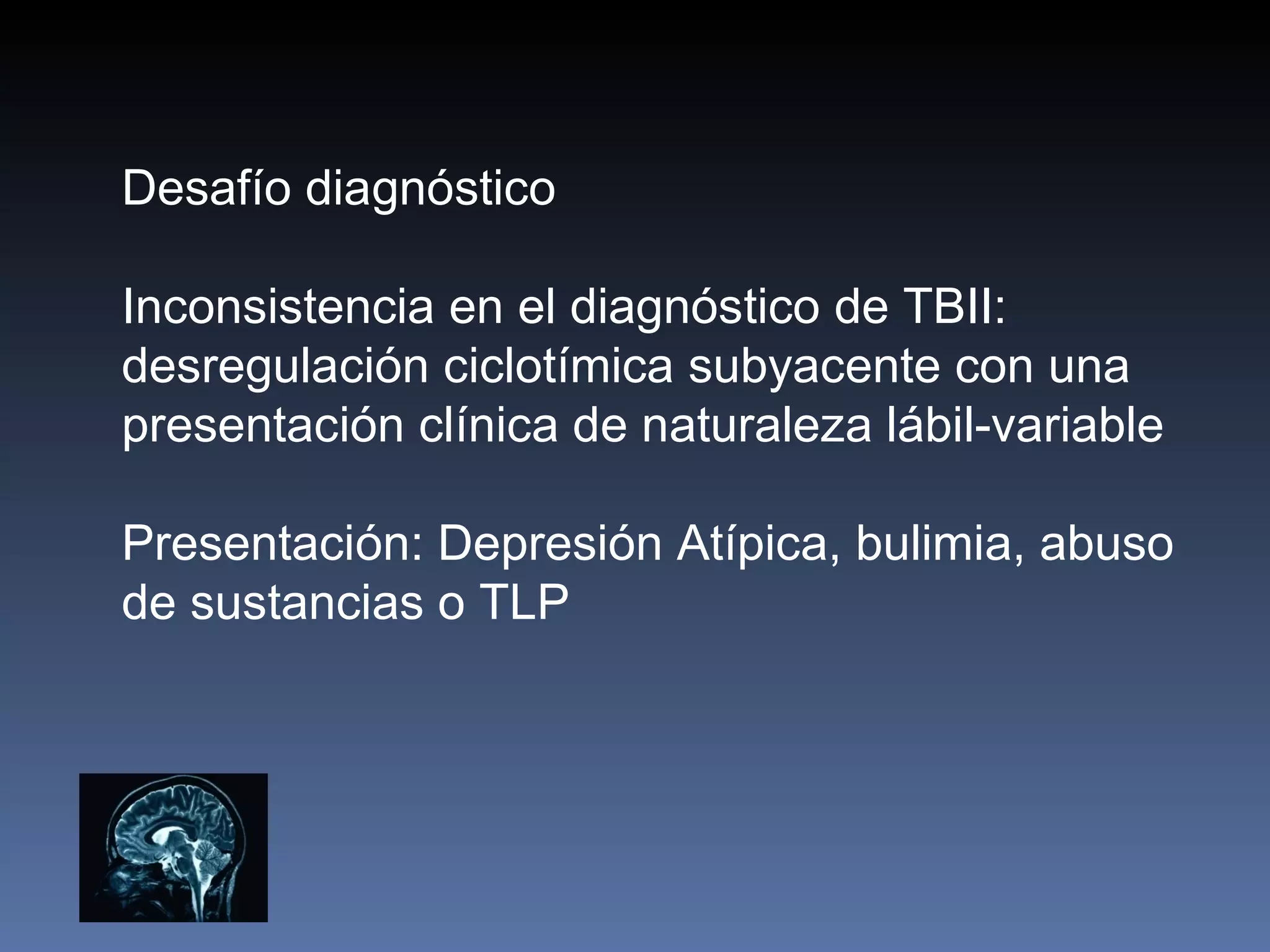 Desafío diagnóstico

Inconsistencia en el diagnóstico de TBII:
desregulación ciclotímica subyacente con una
presentación clínica de naturaleza lábil-variable

Presentación: Depresión Atípica, bulimia, abuso
de sustancias o TLP
 