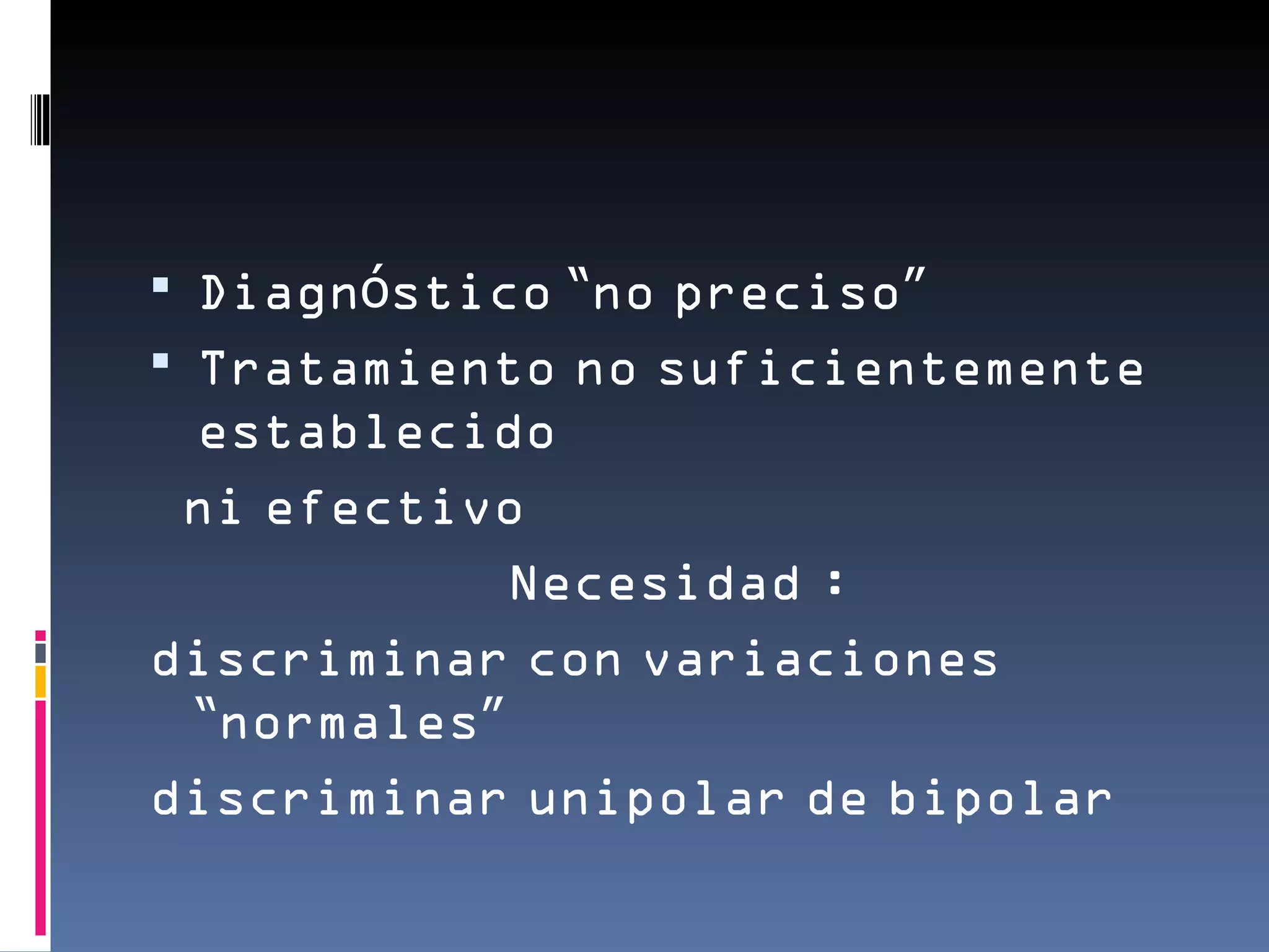 Diagnóstico “no preciso”
 Tratamiento no suficientemente
 establecido
 ni efectivo
            Necesidad :
discriminar con variaciones
 “normales”
discriminar unipolar de bipolar
 