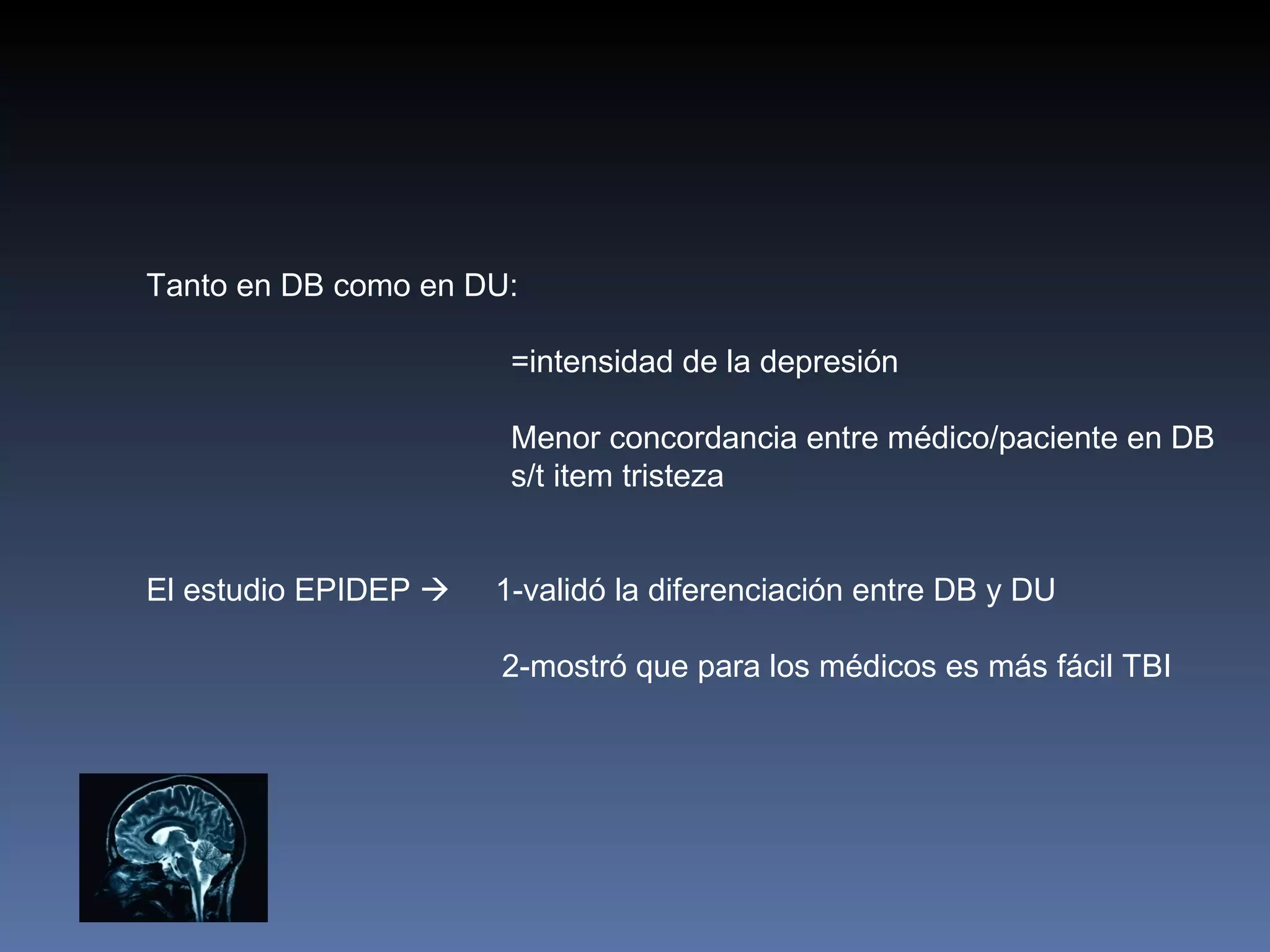 Tanto en DB como en DU:

                       =intensidad de la depresión

                       Menor concordancia entre médico/paciente en DB
                       s/t item tristeza


El estudio EPIDEP    1-validó la diferenciación entre DB y DU

                      2-mostró que para los médicos es más fácil TBI
 
