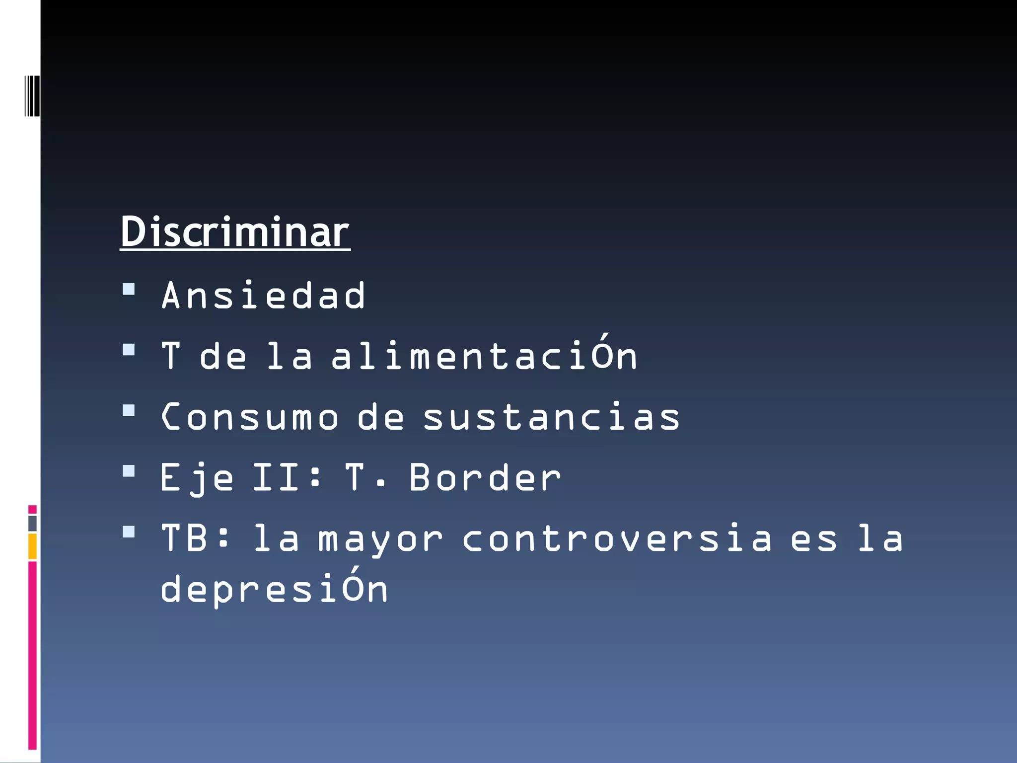 Discriminar
 Ansiedad
 T de la alimentación
 Consumo de sustancias
 Eje II: T. Border
 TB: la mayor controversia es la
  depresión
 