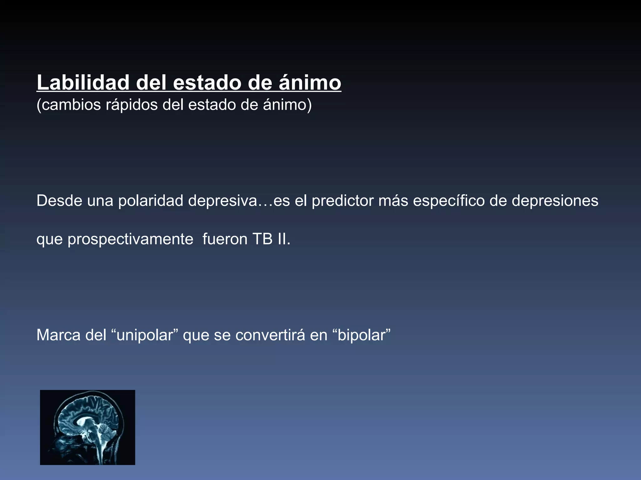 Labilidad del estado de ánimo
(cambios rápidos del estado de ánimo)




Desde una polaridad depresiva…es el predictor más específico de depresiones

que prospectivamente fueron TB II.




Marca del “unipolar” que se convertirá en “bipolar”
 