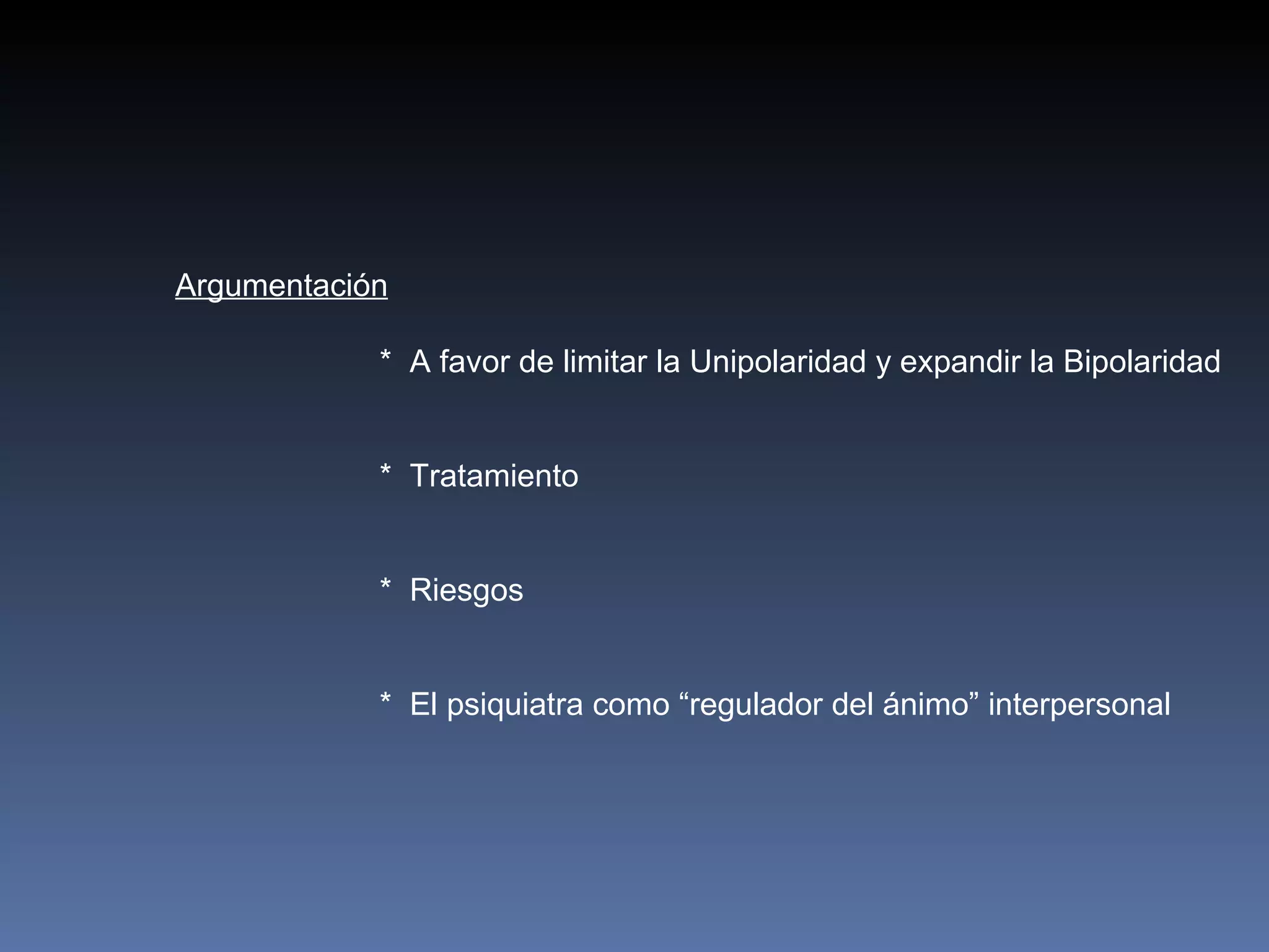Argumentación

            * A favor de limitar la Unipolaridad y expandir la Bipolaridad


            * Tratamiento


            * Riesgos


            * El psiquiatra como “regulador del ánimo” interpersonal
 