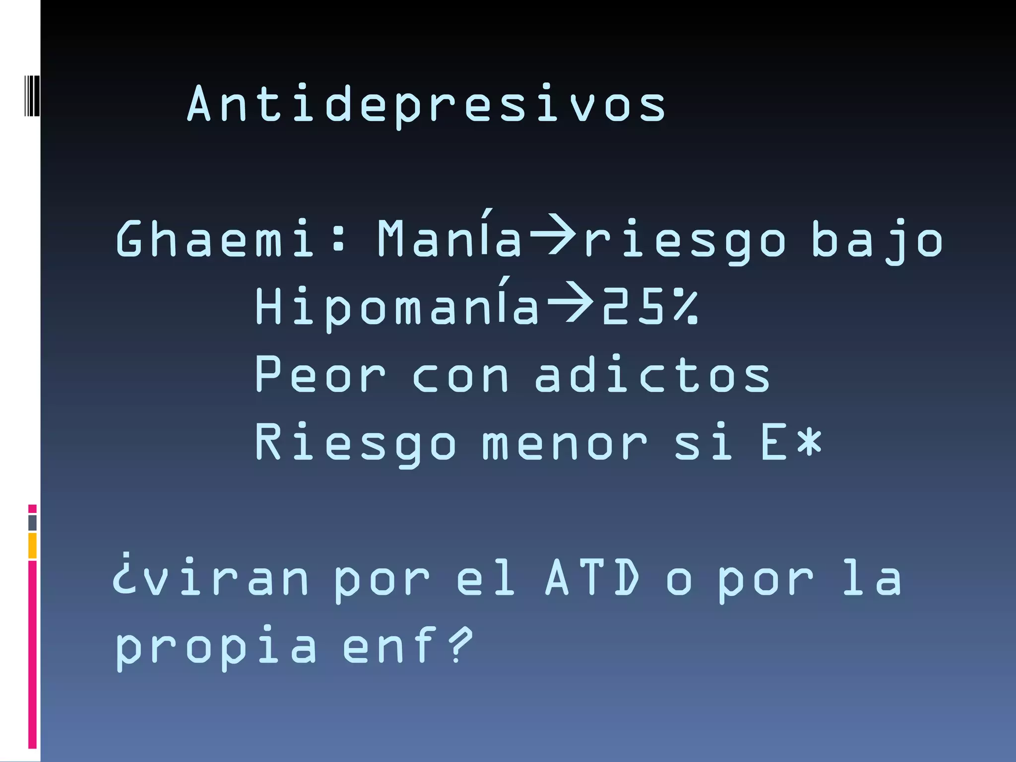 Antidepresivos

Ghaemi: Maníariesgo bajo
    Hipomanía25%
    Peor con adictos
    Riesgo menor si E*

¿viran por el ATD o por la
propia enf?
 
