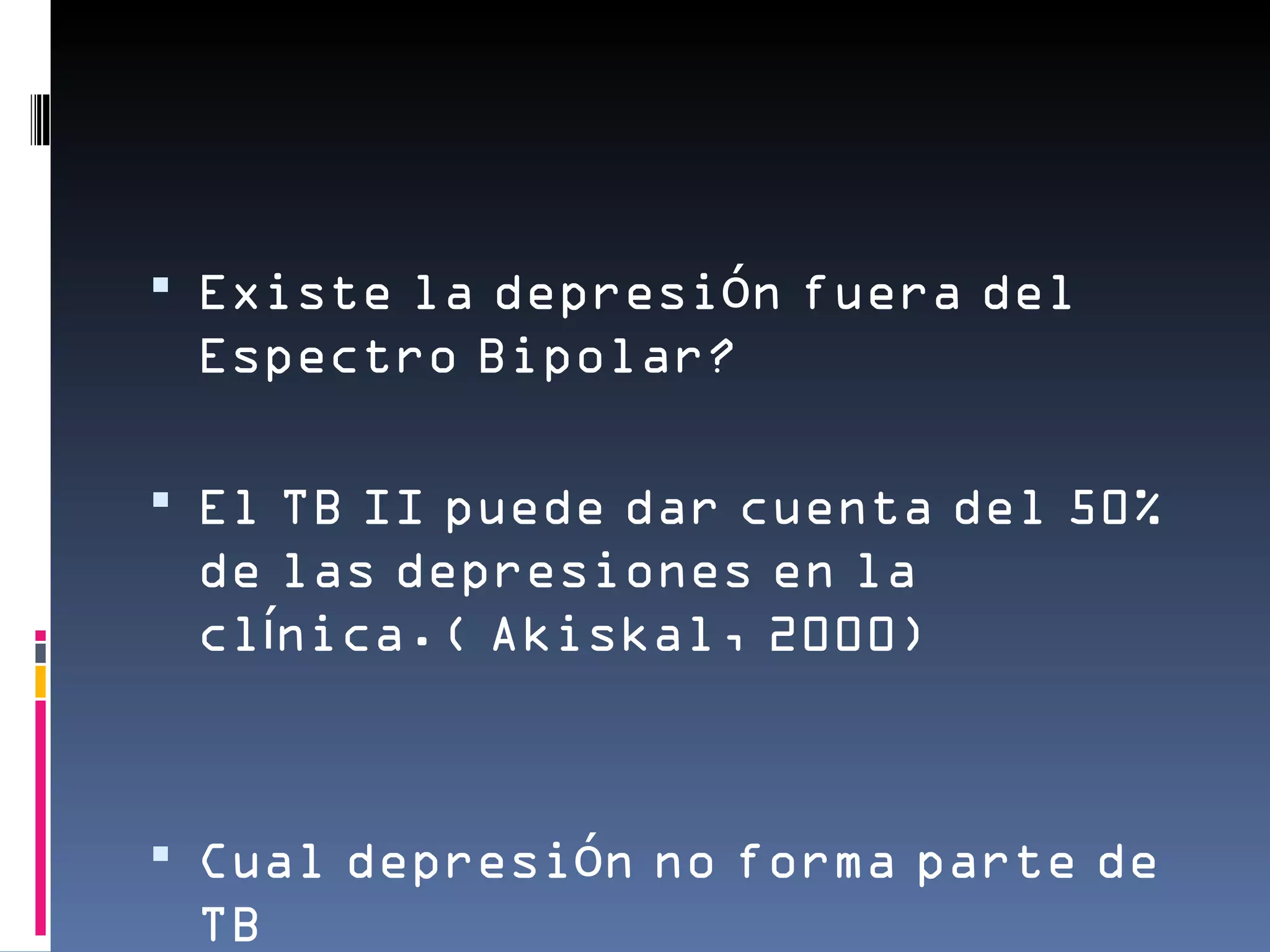  Existe la depresión fuera del
 Espectro Bipolar?

 El TB II puede dar cuenta del 50%
 de las depresiones en la
 clínica.( Akiskal, 2000)



 Cual depresión no forma parte de
 TB
 