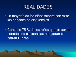 REALIDADES La mayoría de los niños supera con éxito los periodos de disfluencias. Cerca de 75 % de los niños que presentan periodos de disfluencias recuperan el patrón fluente. 