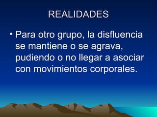 REALIDADES Para otro grupo, la disfluencia se mantiene o se agrava, pudiendo o no llegar a asociar con movimientos corporales. 