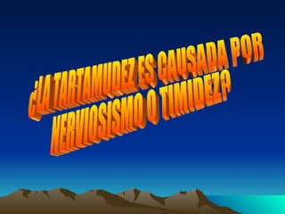 ¿LA TARTAMUDEZ ES CAUSADA POR  NERVIOSISMO O TIMIDEZ? 