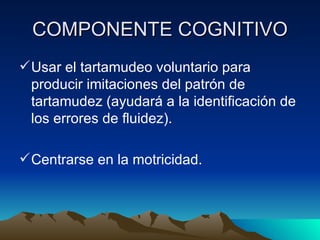COMPONENTE COGNITIVO Usar el tartamudeo voluntario para producir imitaciones del patrón de tartamudez (ayudará a la identificación de los errores de fluidez). Centrarse en la motricidad. 