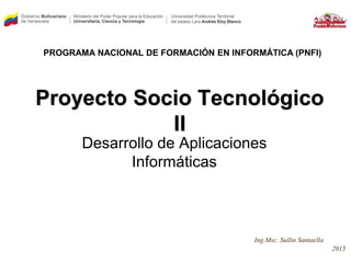 Proyecto Socio Tecnológico
II
Desarrollo de Aplicaciones
Informáticas
PROGRAMA NACIONAL DE FORMACIÓN EN INFORMÁTICA (PNFI)‫‏‬
Ing.Msc. Sullin Santaella
2015
 