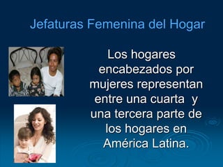 Los hogares
encabezados por
mujeres representan
entre una cuarta y
una tercera parte de
los hogares en
América Latina.
 