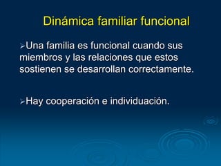 Dinámica familiar funcional
Una familia es funcional cuando sus
miembros y las relaciones que estos
sostienen se desarrollan correctamente.
Hay cooperación e individuación.
 