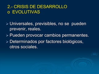 2.- CRISIS DE DESARROLLO
o EVOLUTIVAS
 Universales, previsibles, no se pueden
prevenir, reales.
 Pueden provocar cambios permanentes.
 Determinados por factores biológicos,
otros sociales.
 