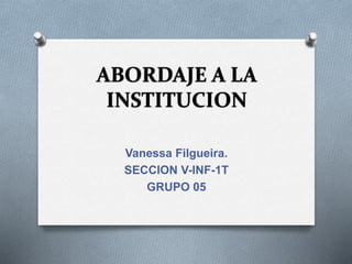 ABORDAJE A LA
INSTITUCION
Vanessa Filgueira.
SECCION V-INF-1T
GRUPO 05
 