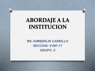 ABORDAJE A LA
INSTITUCION
BR.:KIMBERLIN CARRILLO
SECCION: V-INF-1T
GRUPO :3
 