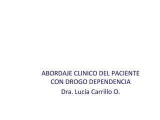 ABORDAJE CLINICO DEL PACIENTE
CON DROGO DEPENDENCIA
Dra. Lucía Carrillo O.
 