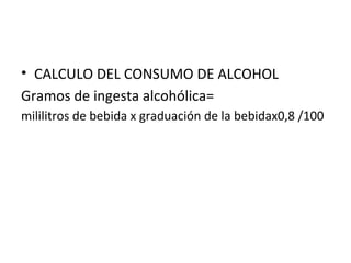 • CALCULO DEL CONSUMO DE ALCOHOL
Gramos de ingesta alcohólica=
mililitros de bebida x graduación de la bebidax0,8 /100
 