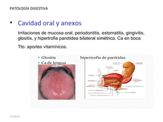 PATOLOGÍA DIGESTIVA
• Cavidad oral y anexos
Irritaciones de mucosa oral, periodontitis, estomatitis, gingivitis,
glositis, y hipertrofia parotídea bilateral simétrica. Ca en boca
Tto: aportes vitamínicos.
14/10/15
 