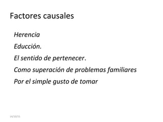 Factores causales
Herencia
Educción.
El sentido de pertenecer.
Como superación de problemas familiares
Por el simple gusto de tomar
14/10/15
 
