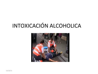 INTOXICACIÓN ALCOHOLICA
14/10/15
 