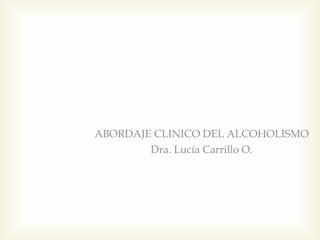 ABORDAJE CLINICO DEL ALCOHOLISMO
Dra. Lucía Carrillo O.
 