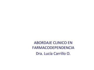 ABORDAJE CLINICO EN
FARMACODEPENDENCIA
Dra. Lucía Carrillo O.
 