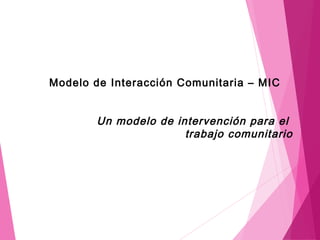 Modelo de Interacción Comunitaria – MIC
Un modelo de intervención para el
trabajo comunitario
 
