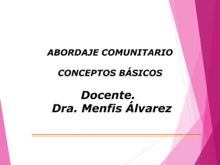 ABORDAJE COMUNITARIO
CONCEPTOS BÁSICOS
Docente.
Dra. Menfis Álvarez
 