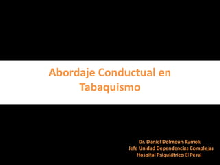Abordaje Conductual en
     Tabaquismo



                   Dr. Daniel Dolmoun Kumok
              Jefe Unidad Dependencias Complejas
                  Hospital Psiquiátrico El Peral
 
