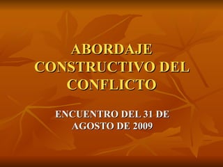 ABORDAJE CONSTRUCTIVO DEL CONFLICTO ENCUENTRO DEL 31 DE AGOSTO DE 2009 