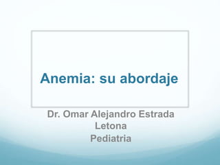 Anemia: su abordaje
Dr. Omar Alejandro Estrada
Letona
Pediatria
 