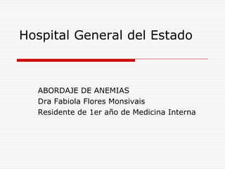 Hospital General del Estado ABORDAJE DE ANEMIAS  Dra Fabiola Flores Monsivais Residente de 1er año de Medicina Interna 