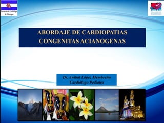 ABORDAJE DE CARDIOPATIAS
CONGENITAS ACIANOGENAS
Dr. Aníbal López Membreño
Cardiólogo Pediatra
 
