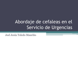 Abordaje de cefaleas en el
Servicio de Urgencias
Joel Jesús Toledo Mauriño
 