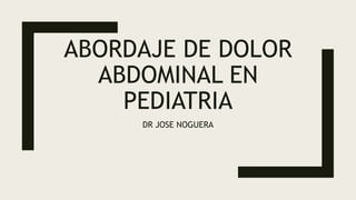 ABORDAJE DE DOLOR
ABDOMINAL EN
PEDIATRIA
DR JOSE NOGUERA
 