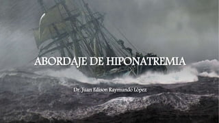 ABORDAJE DE HIPONATREMIA
Dr. Juan Edison Raymundo López
 