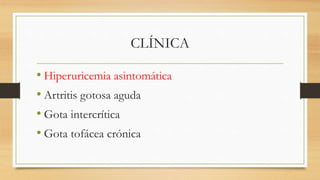 CLÍNICA
• Hiperuricemia asintomática
• Artritis gotosa aguda
• Gota intercrítica
• Gota tofácea crónica
 