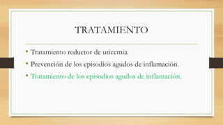 TRATAMIENTO
• Tratamiento reductor de uricemia.
• Prevención de los episodios agudos de inflamación.
• Tratamiento de los episodios agudos de inflamación.
 