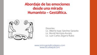 Abordaje de las emociones
desde una mirada
Humanista – Gestáltica.
Docentes:
Lic. Alberto Isaac Sánchez Garavito
Lic. Muriel Hermoza Aurazo
Lic. Juan Carlos Zegarra Rubio
www.centrogestalticodeperu.com
www.escuelaepal.com
 