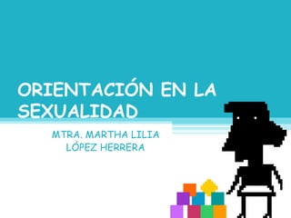ORIENTACIÓN EN LA
SEXUALIDAD
MTRA. MARTHA LILIA
LÓPEZ HERRERA
 