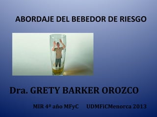 ABORDAJE DEL BEBEDOR DE RIESGO
Dra. GRETY BARKER OROZCO
MIR 4º año MFyC UDMFiCMenorca 2013
 