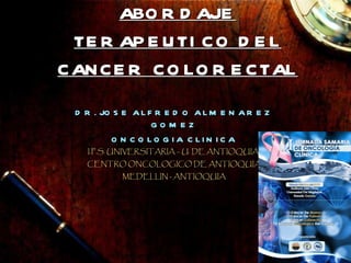 ABORDAJE TERAPEUTICO DEL CANCER COLORECTAL DR. JOSE ALFREDO ALMENAREZ GOMEZ ONCOLOGIA CLINICA I.P.S. UNIVERSITARIA – U. DE ANTIOQUIA  CENTRO ONCOLOGICO DE ANTIOQUIA MEDELLIN - ANTIOQUIA 